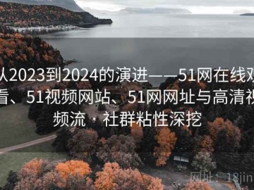 从2023到2024的演进——51网在线观看、51视频网站、51网网址与高清视频流 · 社群粘性深挖