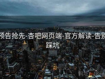 预告抢先-杏吧网页端-官方解读-告别踩坑