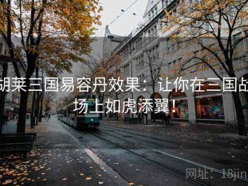 胡莱三国易容丹效果：让你在三国战场上如虎添翼！