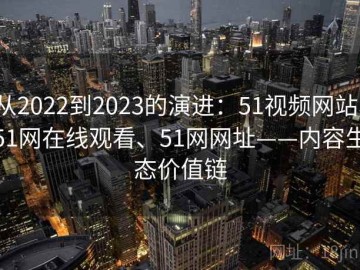 从2022到2023的演进：51视频网站、51网在线观看、51网网址——内容生态价值链