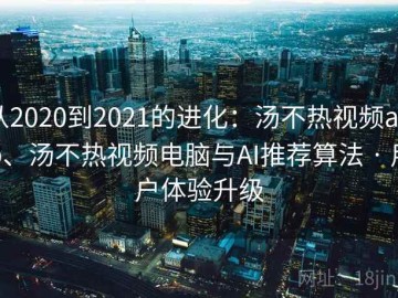 从2020到2021的进化：汤不热视频app、汤不热视频电脑与AI推荐算法 · 用户体验升级