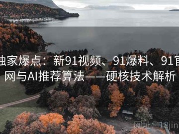 独家爆点：新91视频、91爆料、91官网与AI推荐算法——硬核技术解析