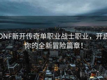 DNF新开传奇单职业战士职业，开启你的全新冒险篇章！