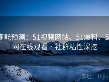 高能预测：51视频网站、51爆料、51网在线观看 · 社群粘性深挖