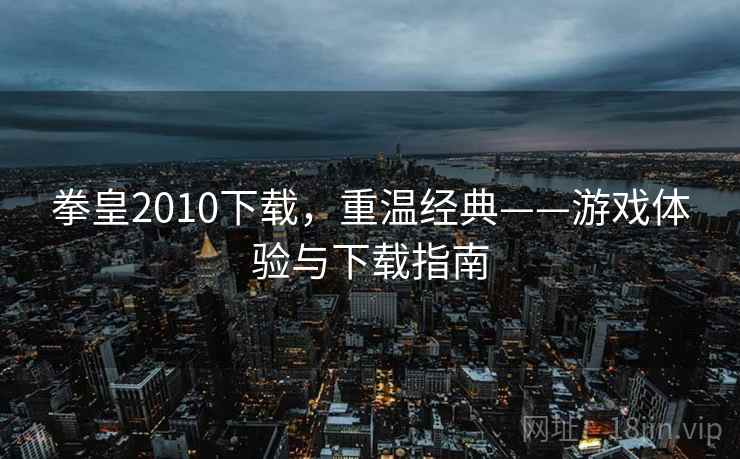 拳皇2010下载,重温经典——游戏体验与下载指南 拳皇2010下载,重温经典——游戏体验与下载指南