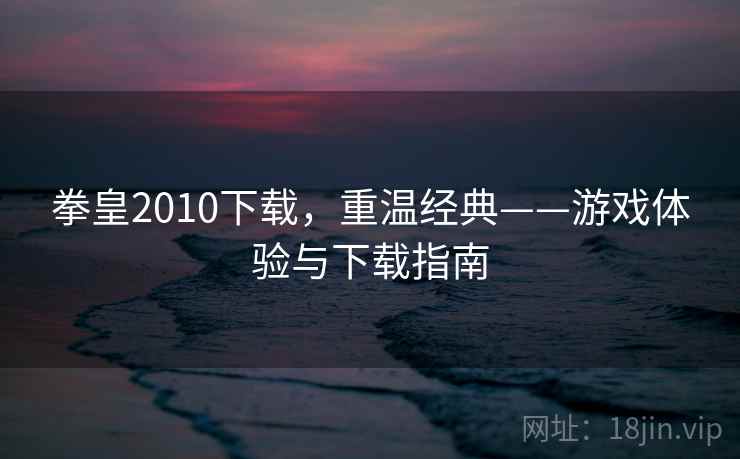 拳皇2010下载,重温经典——游戏体验与下载指南 拳皇2010下载,重温经典——游戏体验与下载指南
