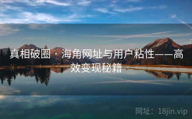 真相破圈 · 海角网址与用户粘性——高效变现秘籍