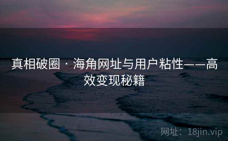 真相破圈 · 海角网址与用户粘性——高效变现秘籍