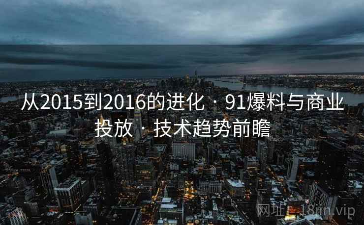 从2015到2016的进化 · 91爆料与商业投放 · 技术趋势前瞻
