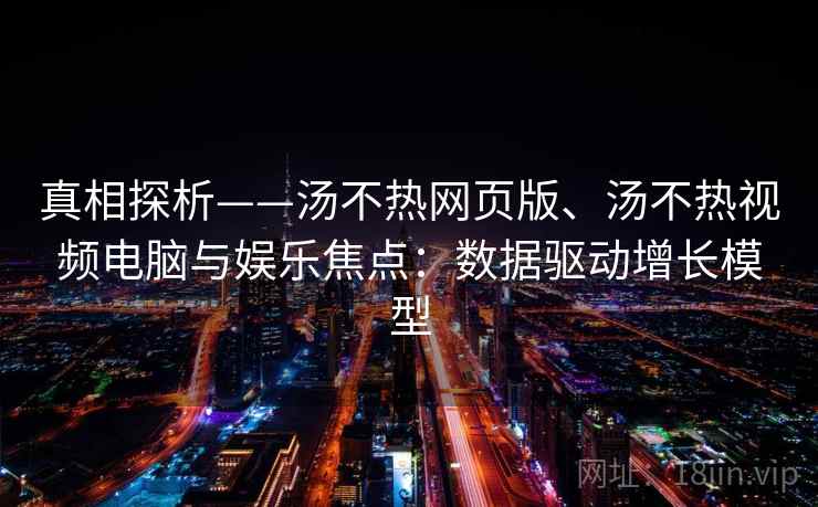 真相探析——汤不热网页版、汤不热视频电脑与娱乐焦点:数据驱动增长模型 真相探析——汤不热网页版、汤不热视频电脑与娱乐焦点:数据驱动增长模型
