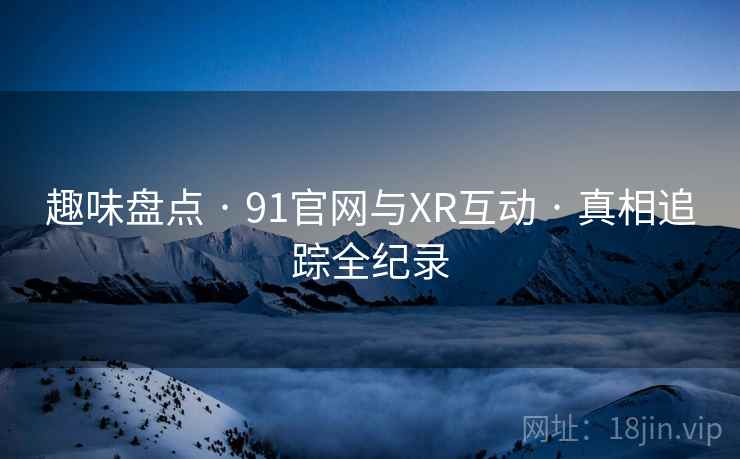 趣味盘点 · 91官网与XR互动 · 真相追踪全纪录