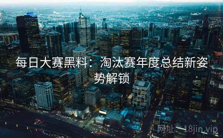 每日大赛黑料：淘汰赛年度总结新姿势解锁