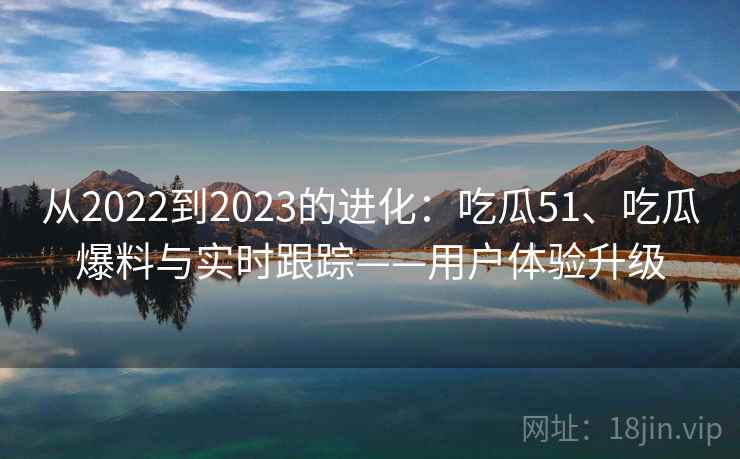 从2022到2023的进化：吃瓜51、吃瓜爆料与实时跟踪——用户体验升级
