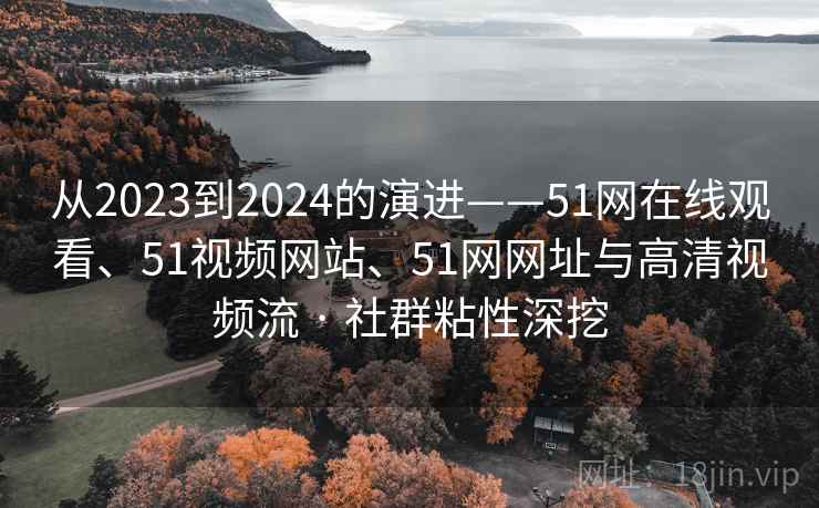 从2023到2024的演进——51网在线观看、51视频网站、51网网址与高清视频流 · 社群粘性深挖