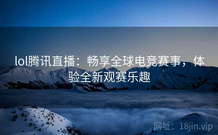 lol腾讯直播：畅享全球电竞赛事，体验全新观赛乐趣