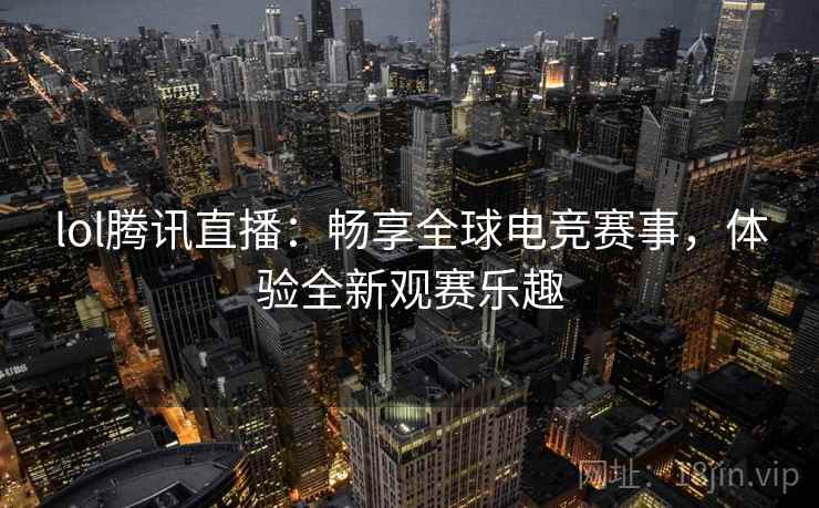 lol腾讯直播：畅享全球电竞赛事，体验全新观赛乐趣