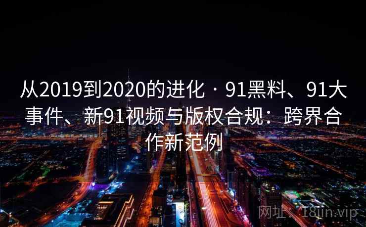 从2019到2020的进化 · 91黑料、91大事件、新91视频与版权合规：跨界合作新范例