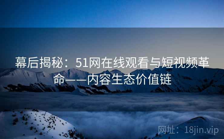 幕后揭秘：51网在线观看与短视频革命——内容生态价值链