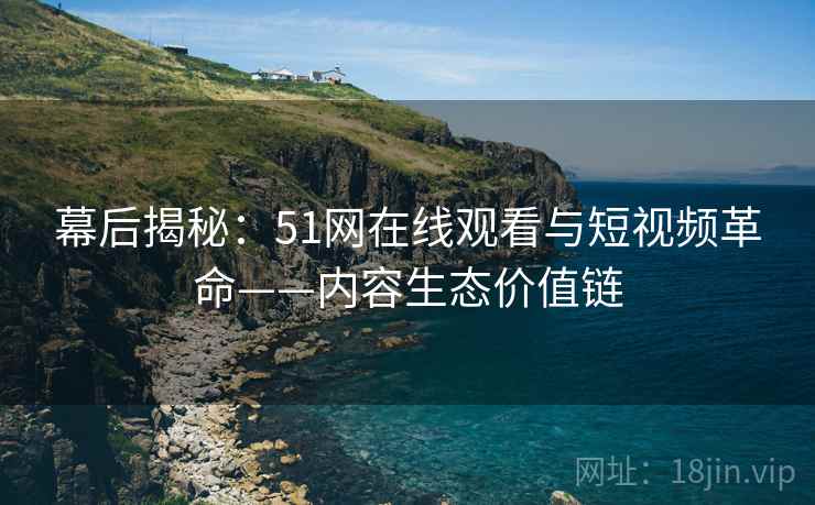 幕后揭秘：51网在线观看与短视频革命——内容生态价值链