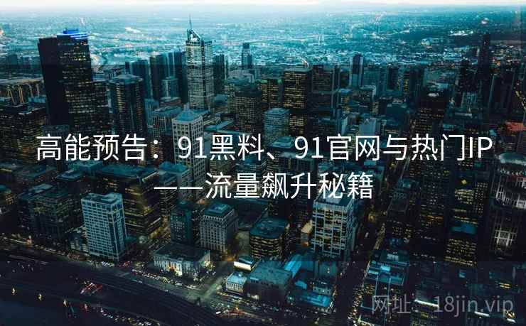 高能预告：91黑料、91官网与热门IP——流量飙升秘籍
