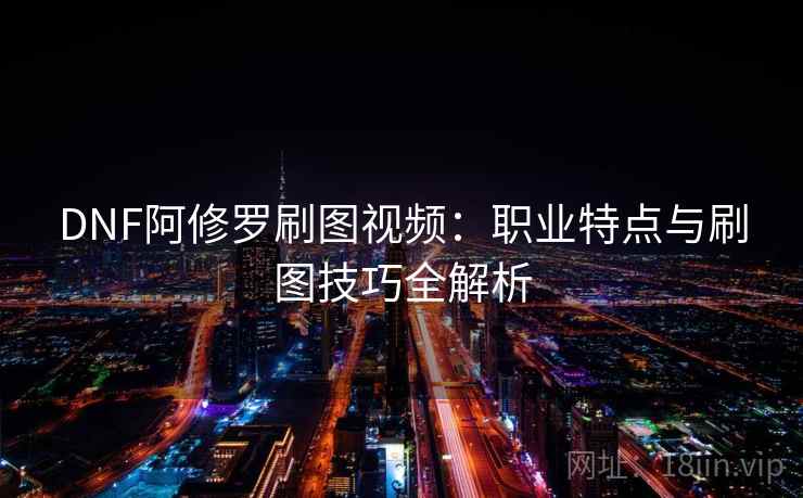 DNF阿修罗刷图视频：职业特点与刷图技巧全解析