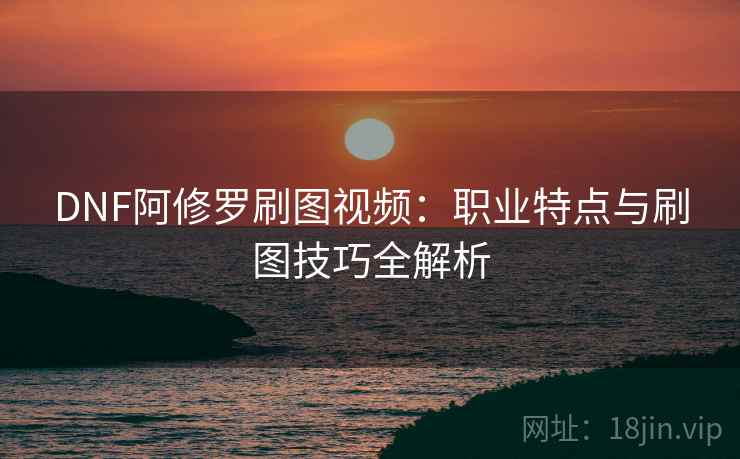 DNF阿修罗刷图视频：职业特点与刷图技巧全解析