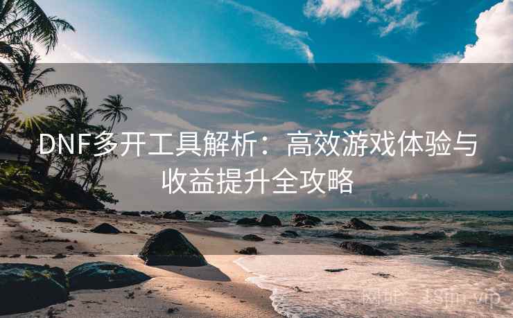 DNF多开工具解析：高效游戏体验与收益提升全攻略