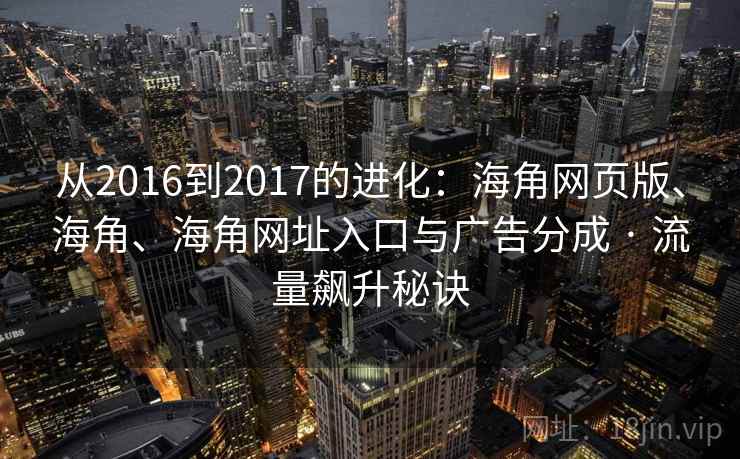 从2016到2017的进化：海角网页版、海角、海角网址入口与广告分成 · 流量飙升秘诀
