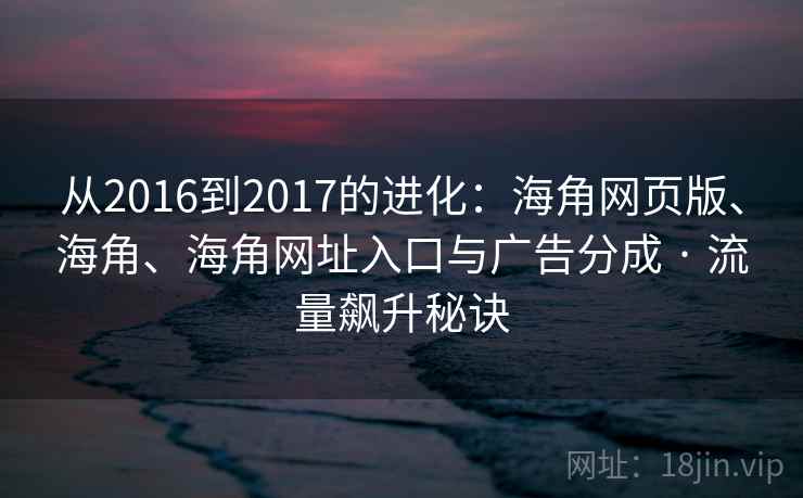 从2016到2017的进化：海角网页版、海角、海角网址入口与广告分成 · 流量飙升秘诀