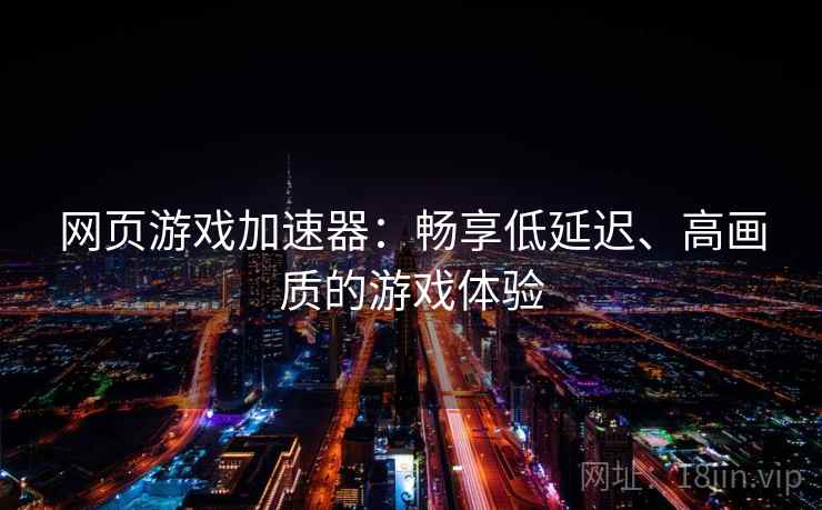 网页游戏加速器:畅享低延迟、高画质的游戏体验 网页游戏加速器:畅享低延迟、高画质的游戏体验