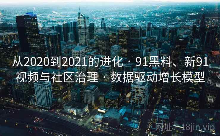 从2020到2021的进化 · 91黑料、新91视频与社区治理 · 数据驱动增长模型