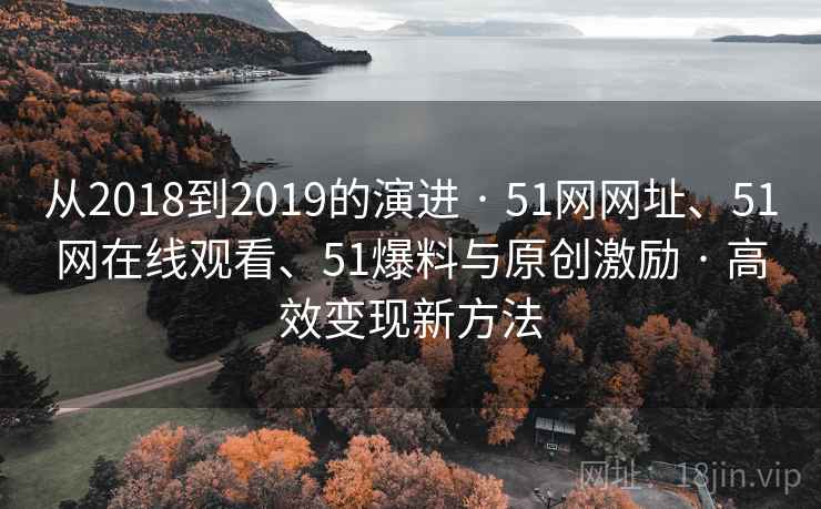 从2018到2019的演进 · 51网网址、51网在线观看、51爆料与原创激励 · 高效变现新方法 从2018到2019的演进 · 51网网址、51网在线观看、51爆料与原创激励 · 高效变现新方法