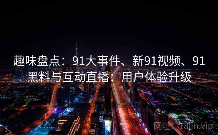 趣味盘点:91大事件、新91视频、91黑料与互动直播:用户体验升级 趣味盘点:91大事件、新91视频、91黑料与互动直播:用户体验升级