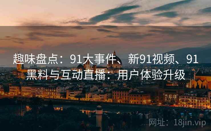 趣味盘点:91大事件、新91视频、91黑料与互动直播:用户体验升级 趣味盘点:91大事件、新91视频、91黑料与互动直播:用户体验升级