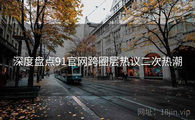 深度盘点91官网跨圈层热议二次热潮 深度盘点91官网跨圈层热议二次热潮