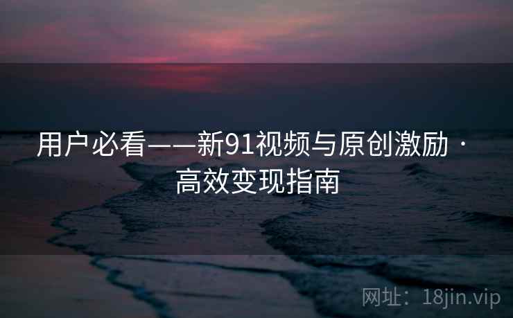 用户必看——新91视频与原创激励 · 高效变现指南 用户必看——新91视频与原创激励 · 高效变现指南