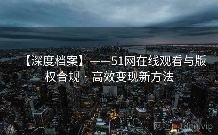【深度档案】——51网在线观看与版权合规 · 高效变现新方法 【深度档案】——51网在线观看与版权合规 · 高效变现新方法