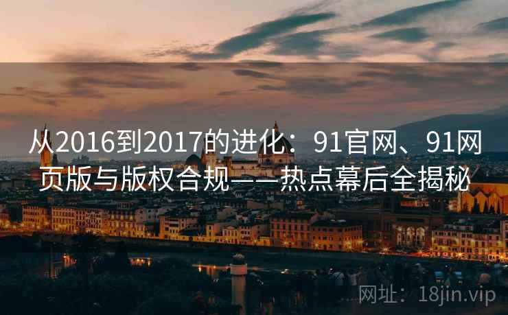 从2016到2017的进化:91官网、91网页版与版权合规——热点幕后全揭秘 从2016到2017的进化:91官网、91网页版与版权合规——热点幕后全揭秘