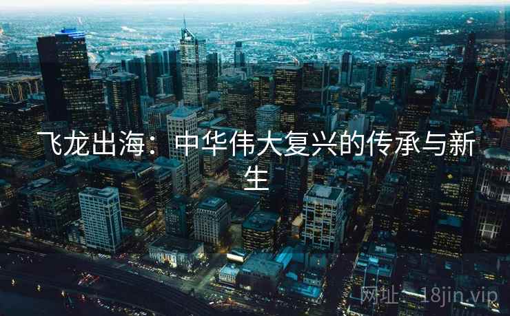 飞龙出海:中华伟大复兴的传承与新生 飞龙出海:中华伟大复兴的传承与新生