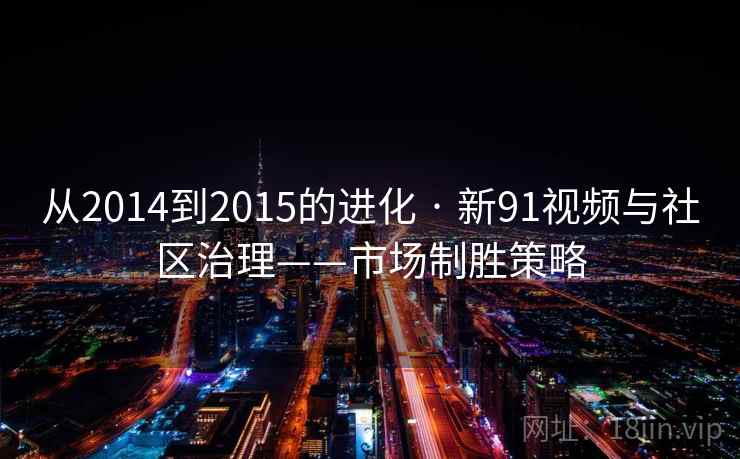 从2014到2015的进化 · 新91视频与社区治理——市场制胜策略 从2014到2015的进化 · 新91视频与社区治理——市场制胜策略