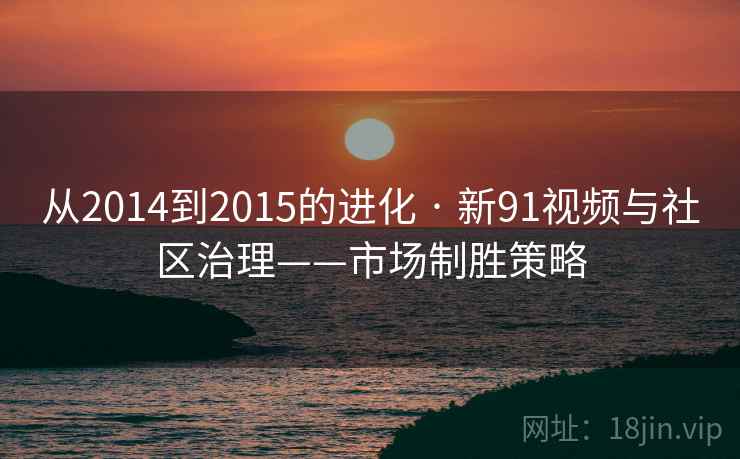 从2014到2015的进化 · 新91视频与社区治理——市场制胜策略 从2014到2015的进化 · 新91视频与社区治理——市场制胜策略