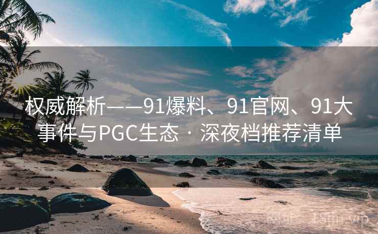 权威解析——91爆料、91官网、91大事件与PGC生态 · 深夜档推荐清单 权威解析——91爆料、91官网、91大事件与PGC生态 · 深夜档推荐清单