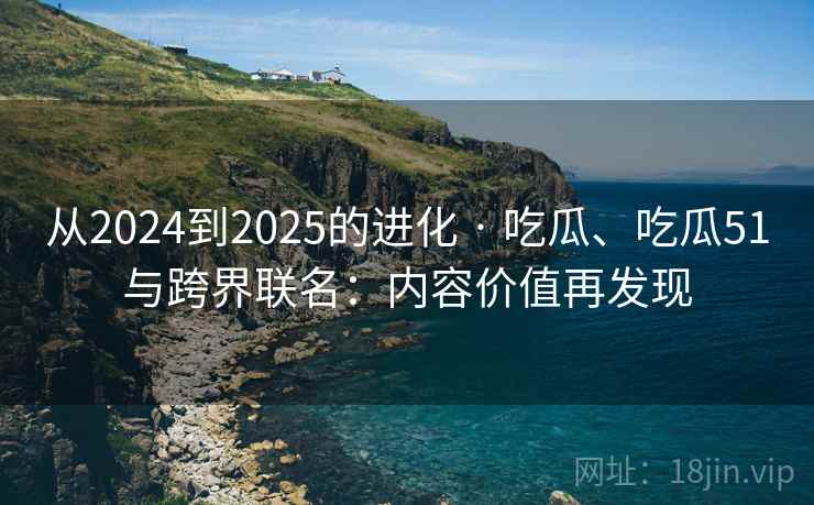 从2024到2025的进化 · 吃瓜、吃瓜51与跨界联名:内容价值再发现 从2024到2025的进化 · 吃瓜、吃瓜51与跨界联名:内容价值再发现