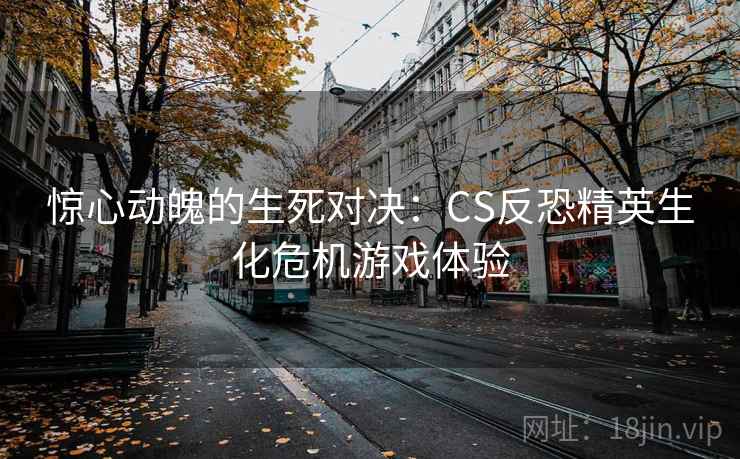 惊心动魄的生死对决:CS反恐精英生化危机游戏体验 惊心动魄的生死对决:CS反恐精英生化危机游戏体验