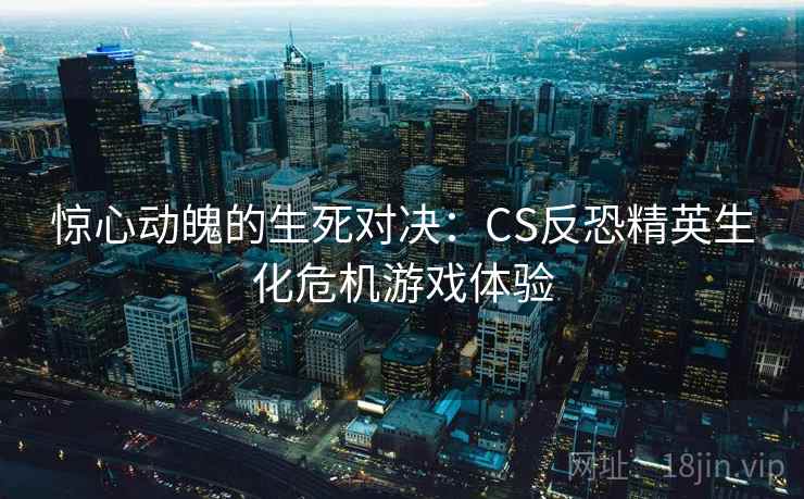 惊心动魄的生死对决:CS反恐精英生化危机游戏体验 惊心动魄的生死对决:CS反恐精英生化危机游戏体验