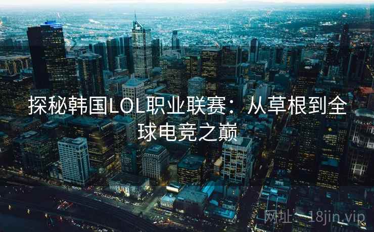 探秘韩国LOL职业联赛:从草根到全球电竞之巅 探秘韩国LOL职业联赛:从草根到全球电竞之巅