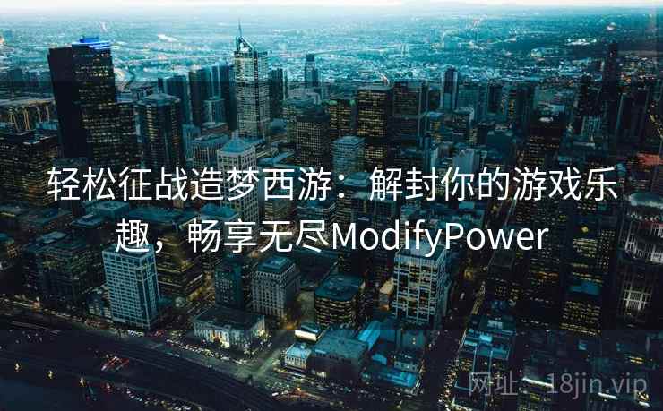 轻松征战造梦西游：解封你的游戏乐趣，畅享无尽ModifyPower