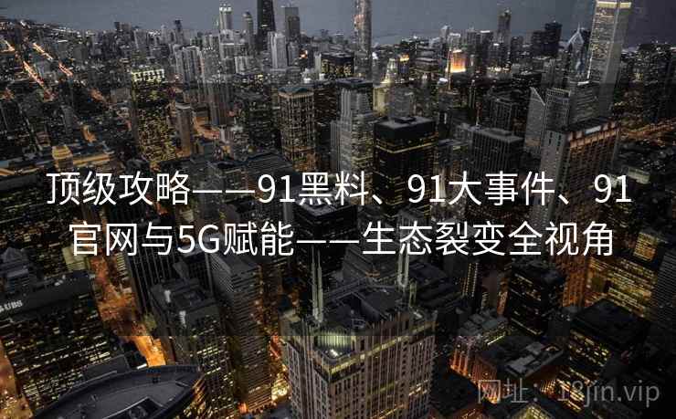 顶级攻略——91黑料、91大事件、91官网与5G赋能——生态裂变全视角