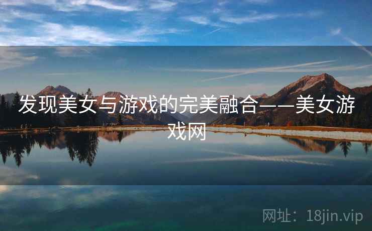 发现美女与游戏的完美融合——美女游戏网 发现美女与游戏的完美融合——美女游戏网