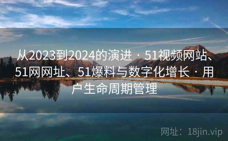 从2023到2024的演进 · 51视频网站、51网网址、51爆料与数字化增长 · 用户生命周期管理 从2023到2024的演进 · 51视频网站、51网网址、51爆料与数字化增长 · 用户生命周期管理